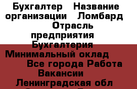 Бухгалтер › Название организации ­ Ломбард №1 › Отрасль предприятия ­ Бухгалтерия › Минимальный оклад ­ 11 000 - Все города Работа » Вакансии   . Ленинградская обл.,Сосновый Бор г.